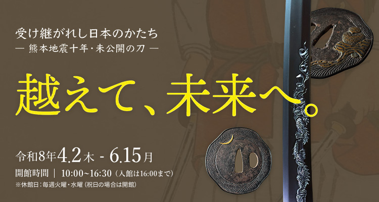 受け継がれし日本のかたち ─熊本地震十年・未公開の刀─ 越えて、未来へ。令和8年4月2日〜6月15日